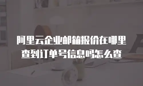 阿里云企业邮箱报价在哪里查到订单号信息吗怎么查