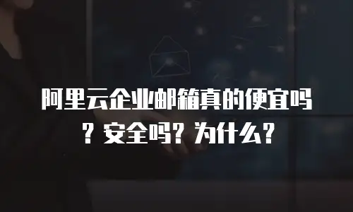 阿里云企业邮箱真的便宜吗？安全吗？为什么？