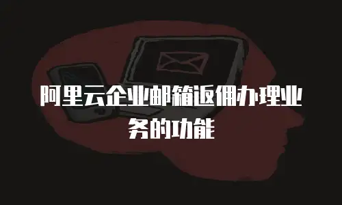 阿里云企业邮箱返佣办理业务的功能
