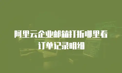 阿里云企业邮箱打折哪里看订单记录明细