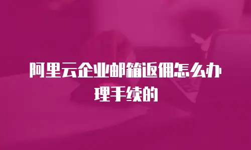 阿里云企业邮箱返佣怎么办理手续的