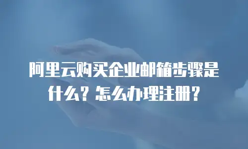 阿里云购买企业邮箱步骤是什么？怎么办理注册？