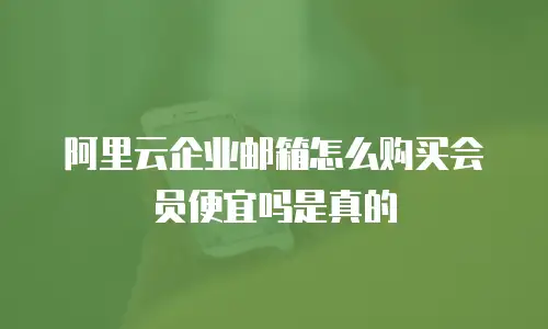 阿里云企业邮箱怎么购买会员便宜吗是真的