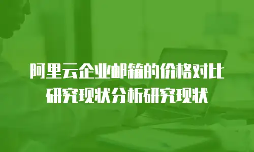 阿里云企业邮箱的价格对比研究现状分析研究现状