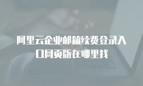 阿里云企业邮箱续费登录入口网页版在哪里找