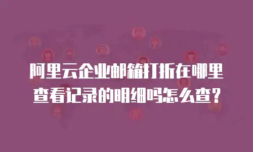 阿里云企业邮箱打折在哪里查看记录的明细吗怎么查?