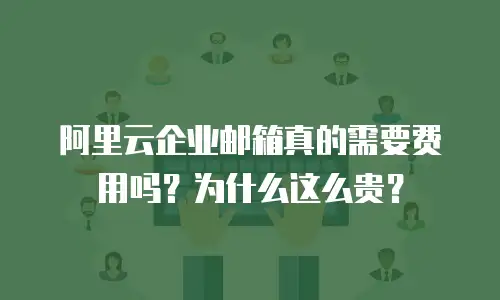 阿里云企业邮箱真的需要费用吗?为什么这么贵?
