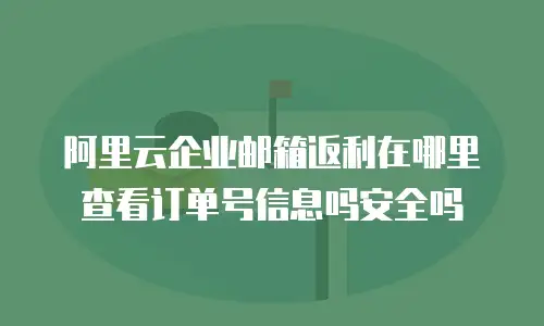 阿里云企业邮箱返利在哪里查看订单号信息吗安全吗