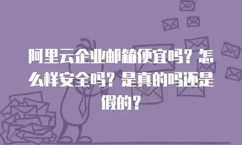 阿里云企业邮箱便宜吗？怎么样安全吗？是真的吗还是假的？