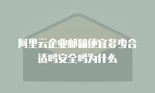 阿里云企业邮箱便宜多少合适吗安全吗为什么