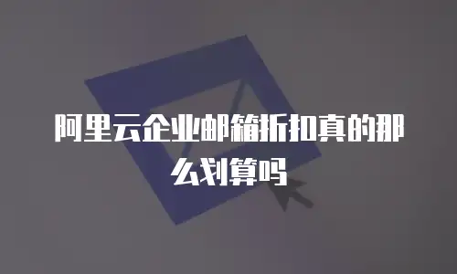 阿里云企业邮箱折扣真的那么划算吗