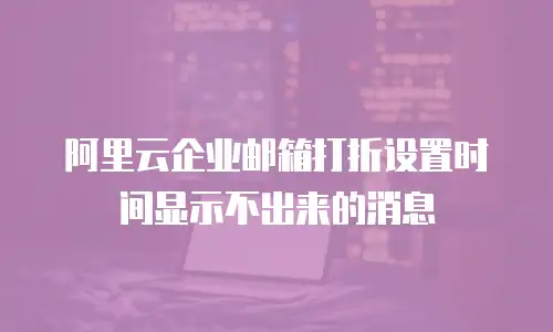 阿里云企业邮箱打折设置时间显示不出来的消息