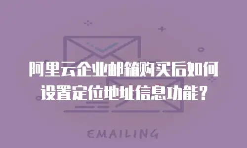 阿里云企业邮箱购买后如何设置定位地址信息功能？