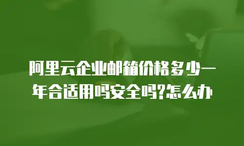 阿里云企业邮箱价格多少一年合适用吗安全吗?怎么办