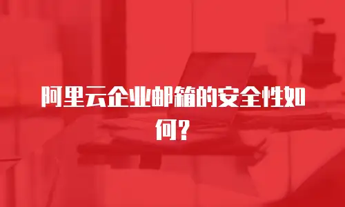 阿里云企业邮箱的安全性如何？