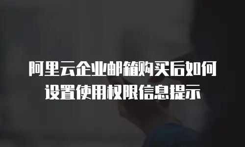 阿里云企业邮箱购买后如何设置使用权限信息提示