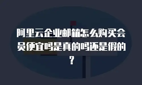 阿里云企业邮箱怎么购买会员便宜吗是真的吗还是假的？