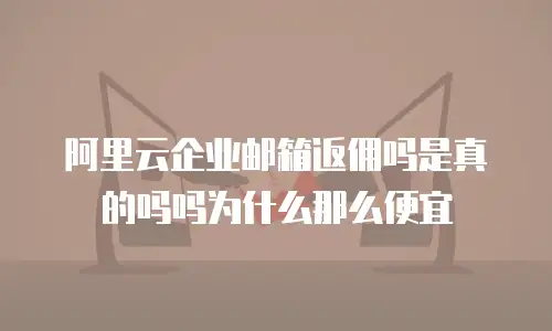 阿里云企业邮箱返佣吗是真的吗吗为什么那么便宜
