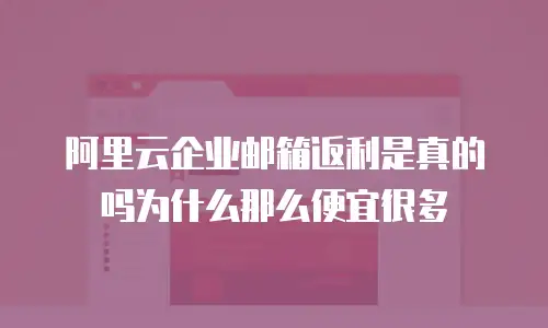 阿里云企业邮箱返利是真的吗为什么那么便宜很多