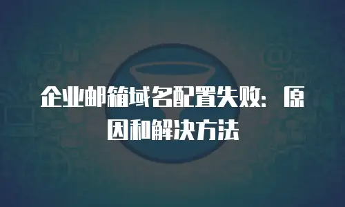 企业邮箱域名配置失败:原因和解决方法