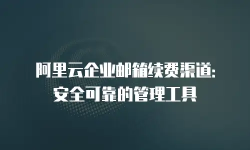 阿里云企业邮箱续费渠道：安全可靠的管理工具