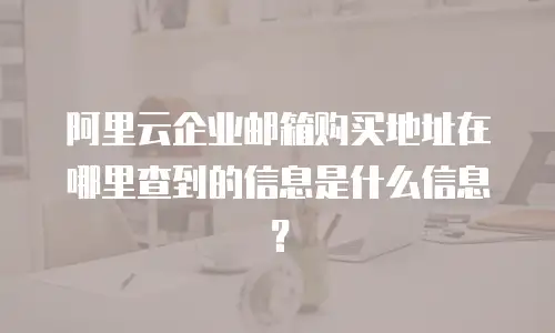 阿里云企业邮箱购买地址在哪里查到的信息是什么信息？