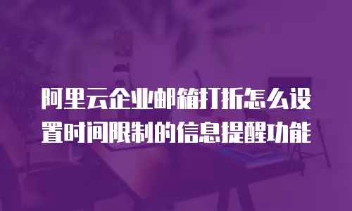 阿里云企业邮箱打折怎么设置时间限制的信息提醒功能