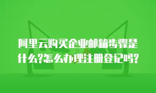 阿里云购买企业邮箱步骤是什么?怎么办理注册登记吗?