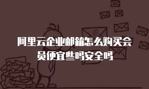 阿里云企业邮箱怎么购买会员便宜些吗安全吗