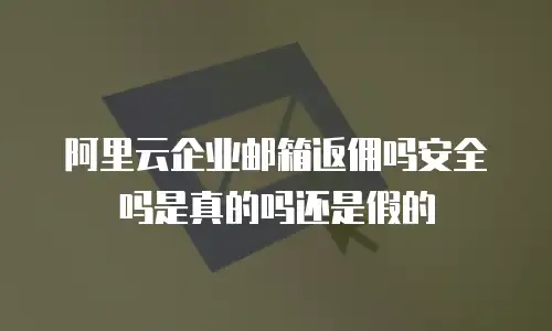 阿里云企业邮箱返佣吗安全吗是真的吗还是假的