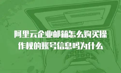 阿里云企业邮箱怎么购买操作权的账号信息吗为什么