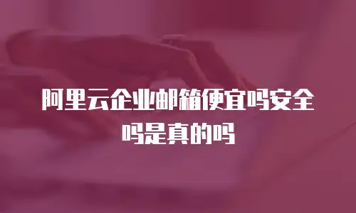 阿里云企业邮箱便宜吗安全吗是真的吗