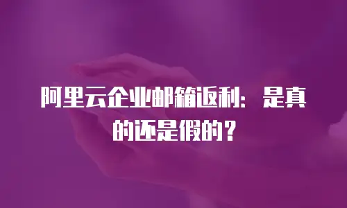 阿里云企业邮箱返利:是真的还是假的?