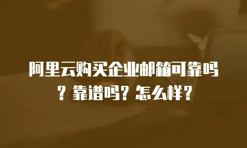 阿里云购买企业邮箱可靠吗?靠谱吗?怎么样?