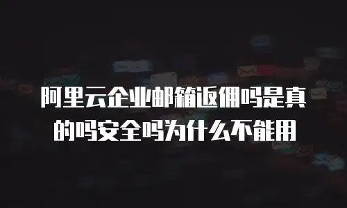 阿里云企业邮箱返佣吗是真的吗安全吗为什么不能用