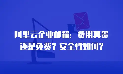 阿里云企业邮箱：费用真贵还是免费？安全性如何？
