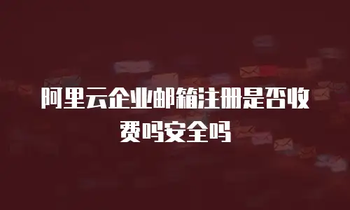 阿里云企业邮箱注册是否收费吗安全吗