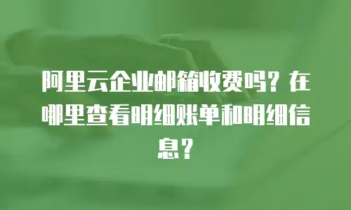 阿里云企业邮箱收费吗？在哪里查看明细账单和明细信息？