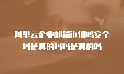 阿里云企业邮箱返佣吗安全吗是真的吗吗是真的吗