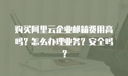 购买阿里云企业邮箱费用高吗?怎么办理业务?安全吗?