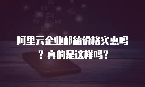 阿里云企业邮箱价格实惠吗？真的是这样吗？