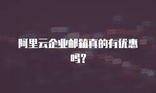 阿里云企业邮箱真的有优惠吗？