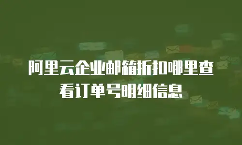 阿里云企业邮箱折扣哪里查看订单号明细信息