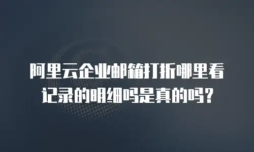 阿里云企业邮箱打折哪里看记录的明细吗是真的吗？