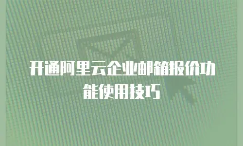 开通阿里云企业邮箱报价功能使用技巧
