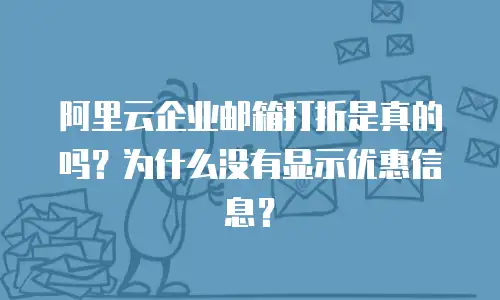 阿里云企业邮箱打折是真的吗?为什么没有显示优惠信息?