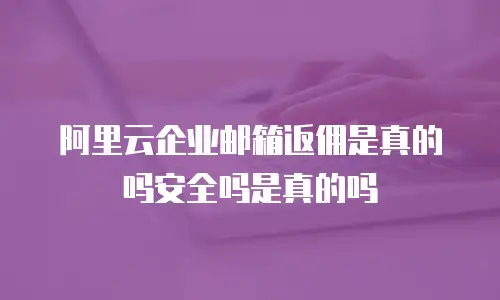 阿里云企业邮箱返佣是真的吗安全吗是真的吗