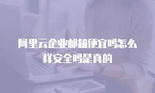 阿里云企业邮箱便宜吗怎么样安全吗是真的