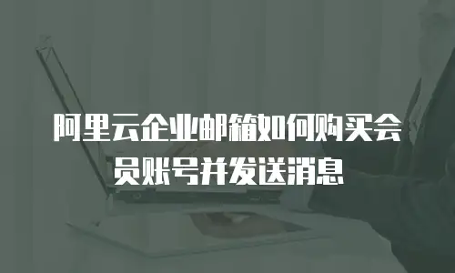 阿里云企业邮箱如何购买会员账号并发送消息