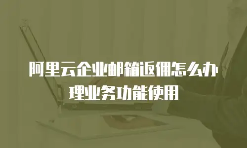 阿里云企业邮箱返佣怎么办理业务功能使用